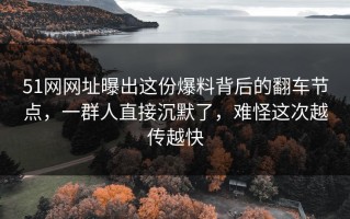 51网网址曝出这份爆料背后的翻车节点，一群人直接沉默了，难怪这次越传越快