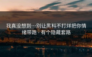我真没想到…别让黑料不打烊把你情绪带跑 - 有个隐藏套路