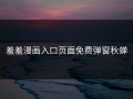 羞羞漫画入口页面免费弹窗秋蝉