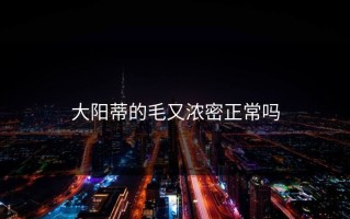 大阳蒂的毛又浓密正常吗