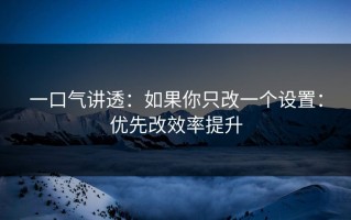 一口气讲透：如果你只改一个设置：优先改效率提升