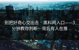 别把好奇心交出去 · 黑料网入口——3分钟教你判断…背后有人在推