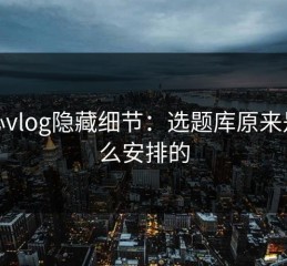 糖心vlog隐藏细节：选题库原来是这么安排的