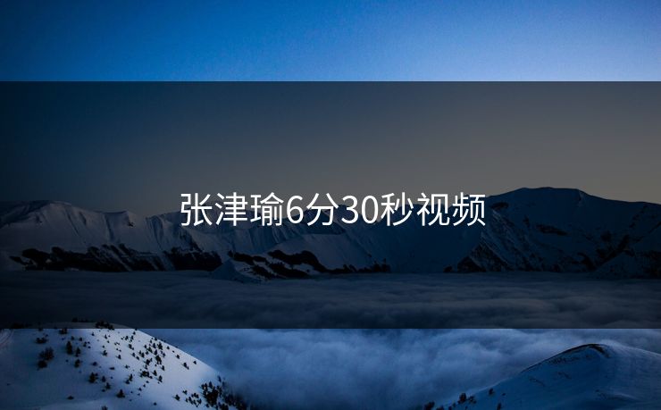 张津瑜6分30秒视频-第1张图片-17c网页版入口 - 免费日韩影视播放
