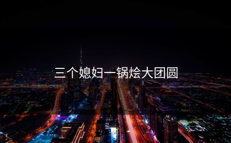 三个媳妇一锅烩大团圆-第1张图片-17c网页版入口 - 免费日韩影视播放 三个媳妇一锅烩大团圆-第1张图片-17c网页版入口 - 免费日韩影视播放