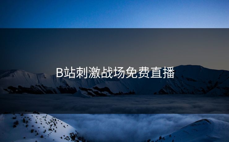 B站刺激战场免费直播-第1张图片-17c网页版入口 - 免费日韩影视播放