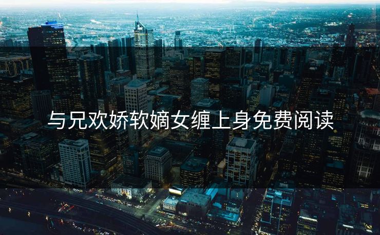 与兄欢娇软嫡女缠上身免费阅读-第1张图片-17c网页版入口 - 免费日韩影视播放