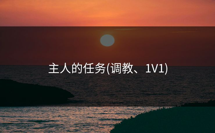主人的任务(调教、1V1)-第1张图片-17c网页版入口 - 免费日韩影视播放