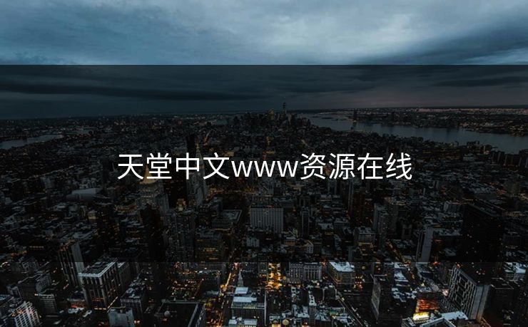 天堂中文www资源在线-第1张图片-17c网页版入口 - 免费日韩影视播放