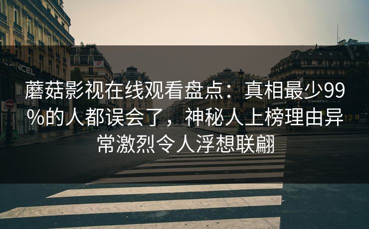 蘑菇影视在线观看盘点:真相最少99%的人都误会了,神秘人上榜理由异常激烈令人浮想联翩 蘑菇影视在线观看盘点:真相最少99%的人都误会了,神秘人上榜理由异常激烈令人浮想联翩