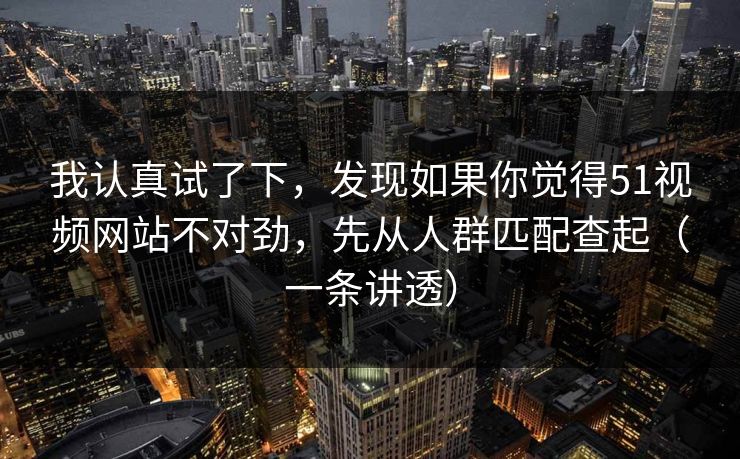我认真试了下,发现如果你觉得51视频网站不对劲,先从人群匹配查起(一条讲透)-第1张图片-17c网页版入口 - 免费日韩影视播放 我认真试了下,发现如果你觉得51视频网站不对劲,先从人群匹配查起(一条讲透)-第1张图片-17c网页版入口 - 免费日韩影视播放