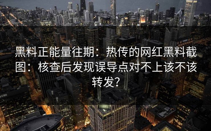 黑料正能量往期:热传的网红黑料截图:核查后发现误导点对不上该不该转发?-第1张图片-17c网页版入口 - 免费日韩影视播放 黑料正能量往期:热传的网红黑料截图:核查后发现误导点对不上该不该转发?-第1张图片-17c网页版入口 - 免费日韩影视播放