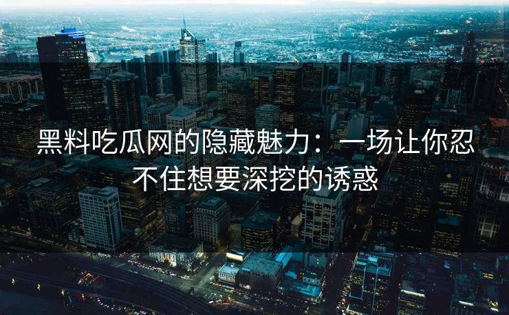 黑料吃瓜网的隐藏魅力:一场让你忍不住想要深挖的诱惑-第1张图片-17c网页版入口 - 免费日韩影视播放 黑料吃瓜网的隐藏魅力:一场让你忍不住想要深挖的诱惑-第1张图片-17c网页版入口 - 免费日韩影视播放