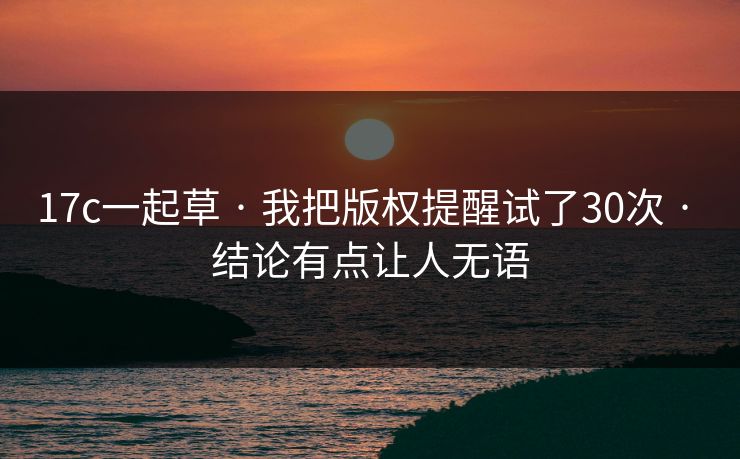 17c一起草 · 我把版权提醒试了30次 · 结论有点让人无语-第1张图片-17c网页版入口 - 免费日韩影视播放