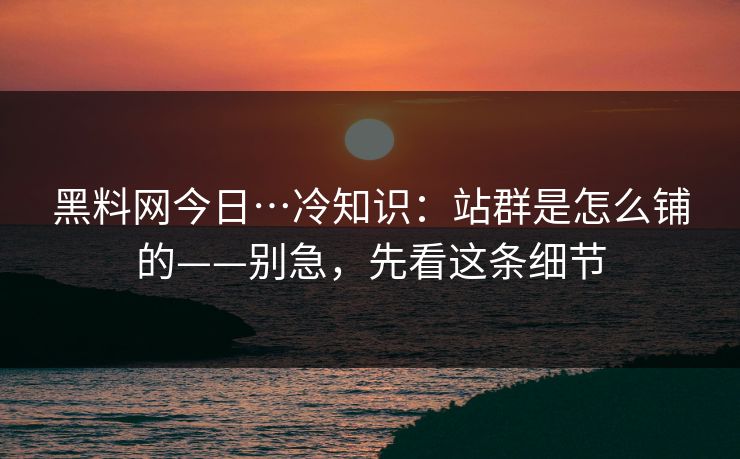 黑料网今日…冷知识:站群是怎么铺的——别急,先看这条细节-第1张图片-17c网页版入口 - 免费日韩影视播放 黑料网今日…冷知识:站群是怎么铺的——别急,先看这条细节-第1张图片-17c网页版入口 - 免费日韩影视播放