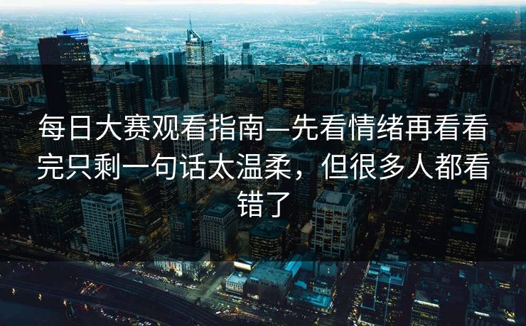 每日大赛观看指南—先看情绪再看看完只剩一句话太温柔,但很多人都看错了-第1张图片-17c网页版入口 - 免费日韩影视播放 每日大赛观看指南—先看情绪再看看完只剩一句话太温柔,但很多人都看错了-第1张图片-17c网页版入口 - 免费日韩影视播放