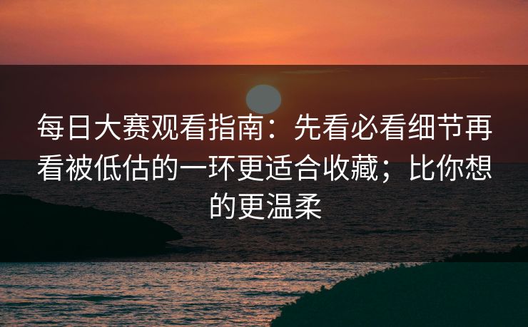 每日大赛观看指南:先看必看细节再看被低估的一环更适合收藏;比你想的更温柔-第1张图片-17c网页版入口 - 免费日韩影视播放 每日大赛观看指南:先看必看细节再看被低估的一环更适合收藏;比你想的更温柔-第1张图片-17c网页版入口 - 免费日韩影视播放