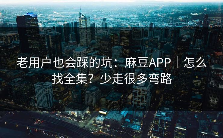 老用户也会踩的坑：麻豆APP｜怎么找全集？少走很多弯路-第1张图片-17c网页版入口 - 免费日韩影视播放