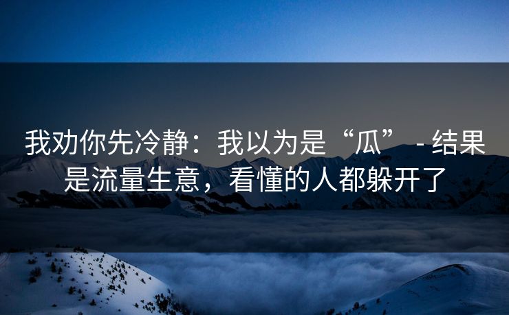 我劝你先冷静：我以为是“瓜” - 结果是流量生意，看懂的人都躲开了-第1张图片-17c网页版入口 - 免费日韩影视播放
