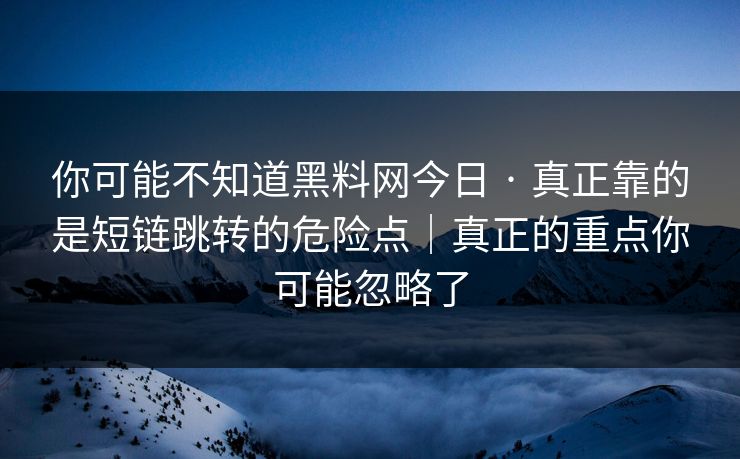 你可能不知道黑料网今日 · 真正靠的是短链跳转的危险点|真正的重点你可能忽略了-第1张图片-17c网页版入口 - 免费日韩影视播放 你可能不知道黑料网今日 · 真正靠的是短链跳转的危险点|真正的重点你可能忽略了-第1张图片-17c网页版入口 - 免费日韩影视播放