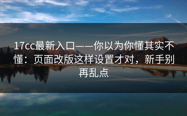 17cc最新入口——你以为你懂其实不懂:页面改版这样设置才对,新手别再乱点-第1张图片-17c网页版入口 - 免费日韩影视播放 17cc最新入口——你以为你懂其实不懂:页面改版这样设置才对,新手别再乱点-第1张图片-17c网页版入口 - 免费日韩影视播放