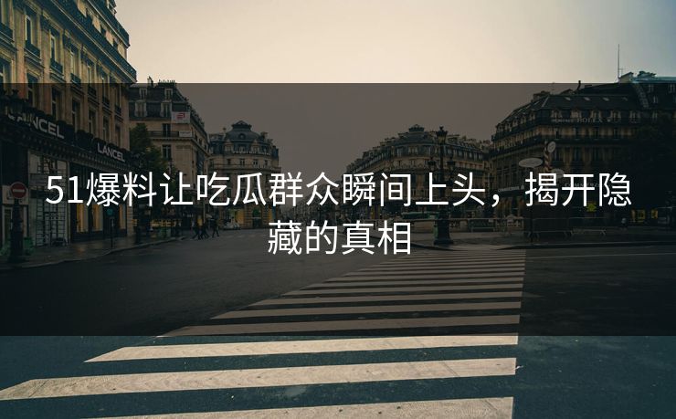 51爆料让吃瓜群众瞬间上头,揭开隐藏的真相-第1张图片-17c网页版入口 - 免费日韩影视播放 51爆料让吃瓜群众瞬间上头,揭开隐藏的真相-第1张图片-17c网页版入口 - 免费日韩影视播放