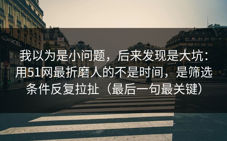 我以为是小问题,后来发现是大坑:用51网最折磨人的不是时间,是筛选条件反复拉扯(最后一句最关键)-第1张图片-17c网页版入口 - 免费日韩影视播放 我以为是小问题,后来发现是大坑:用51网最折磨人的不是时间,是筛选条件反复拉扯(最后一句最关键)-第1张图片-17c网页版入口 - 免费日韩影视播放