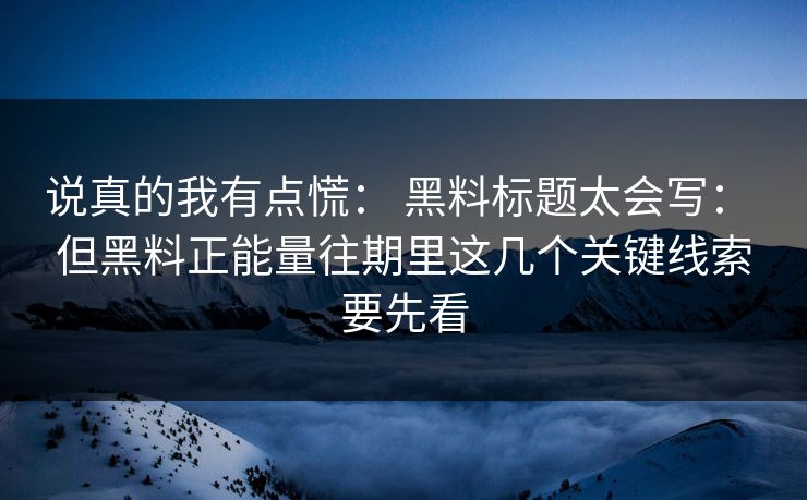 说真的我有点慌: 黑料标题太会写: 但黑料正能量往期里这几个关键线索要先看-第1张图片-17c网页版入口 - 免费日韩影视播放 说真的我有点慌: 黑料标题太会写: 但黑料正能量往期里这几个关键线索要先看-第1张图片-17c网页版入口 - 免费日韩影视播放