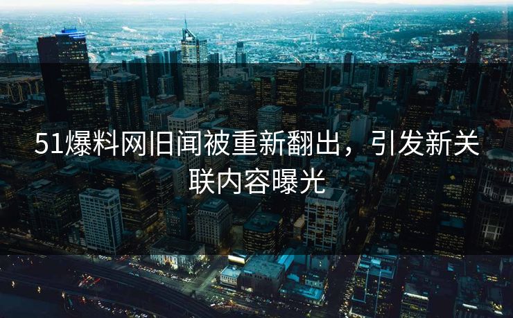 51爆料网旧闻被重新翻出,引发新关联内容曝光-第1张图片-17c网页版入口 - 免费日韩影视播放 51爆料网旧闻被重新翻出,引发新关联内容曝光-第1张图片-17c网页版入口 - 免费日韩影视播放