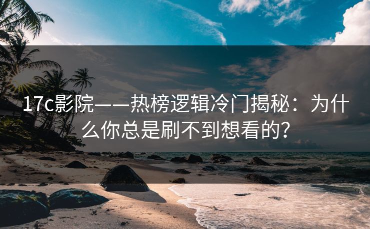 17c影院——热榜逻辑冷门揭秘:为什么你总是刷不到想看的?-第1张图片-17c网页版入口 - 免费日韩影视播放 17c影院——热榜逻辑冷门揭秘:为什么你总是刷不到想看的?-第1张图片-17c网页版入口 - 免费日韩影视播放