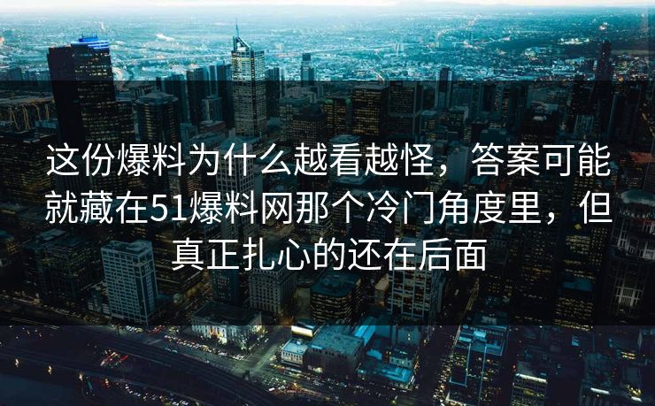 这份爆料为什么越看越怪,答案可能就藏在51爆料网那个冷门角度里,但真正扎心的还在后面-第1张图片-17c网页版入口 - 免费日韩影视播放 这份爆料为什么越看越怪,答案可能就藏在51爆料网那个冷门角度里,但真正扎心的还在后面-第1张图片-17c网页版入口 - 免费日韩影视播放