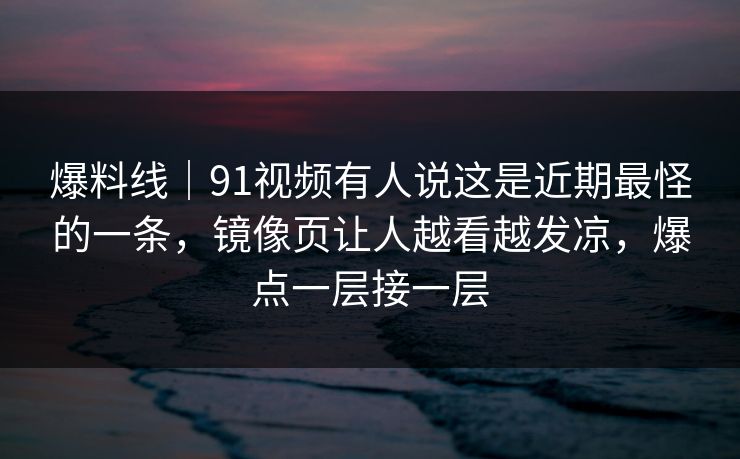 爆料线|91视频有人说这是近期最怪的一条,镜像页让人越看越发凉,爆点一层接一层-第1张图片-17c网页版入口 - 免费日韩影视播放 爆料线|91视频有人说这是近期最怪的一条,镜像页让人越看越发凉,爆点一层接一层-第1张图片-17c网页版入口 - 免费日韩影视播放