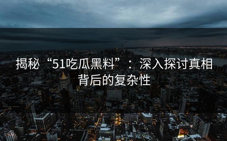 揭秘“51吃瓜黑料”:深入探讨真相背后的复杂性-第1张图片-17c网页版入口 - 免费日韩影视播放 揭秘“51吃瓜黑料”:深入探讨真相背后的复杂性-第1张图片-17c网页版入口 - 免费日韩影视播放