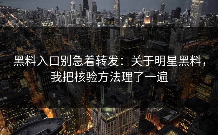 黑料入口别急着转发:关于明星黑料,我把核验方法理了一遍-第1张图片-17c网页版入口 - 免费日韩影视播放 黑料入口别急着转发:关于明星黑料,我把核验方法理了一遍-第1张图片-17c网页版入口 - 免费日韩影视播放