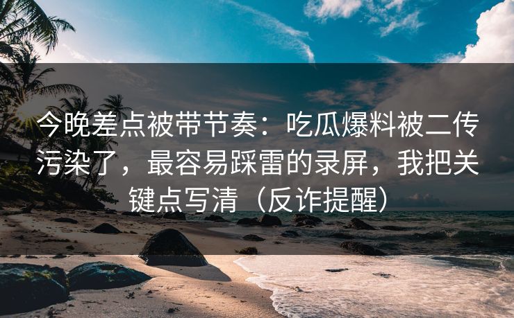 今晚差点被带节奏:吃瓜爆料被二传污染了,最容易踩雷的录屏,我把关键点写清(反诈提醒)-第1张图片-17c网页版入口 - 免费日韩影视播放 今晚差点被带节奏:吃瓜爆料被二传污染了,最容易踩雷的录屏,我把关键点写清(反诈提醒)-第1张图片-17c网页版入口 - 免费日韩影视播放