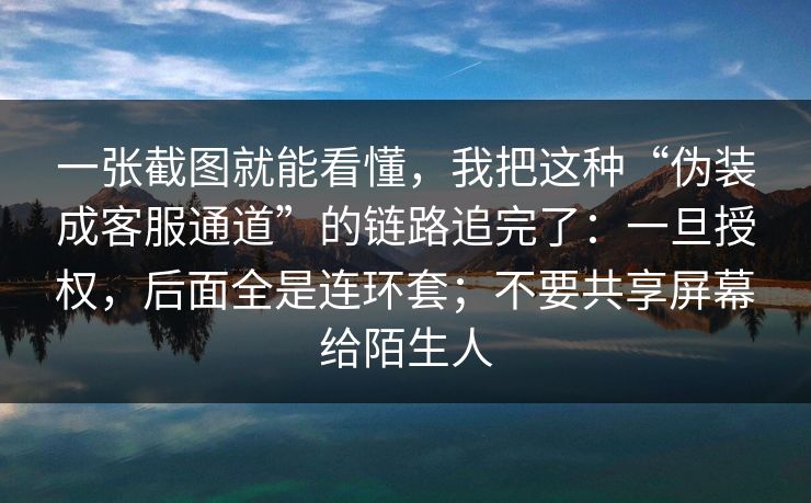 一张截图就能看懂,我把这种“伪装成客服通道”的链路追完了:一旦授权,后面全是连环套;不要共享屏幕给陌生人-第1张图片-17c网页版入口 - 免费日韩影视播放 一张截图就能看懂,我把这种“伪装成客服通道”的链路追完了:一旦授权,后面全是连环套;不要共享屏幕给陌生人-第1张图片-17c网页版入口 - 免费日韩影视播放