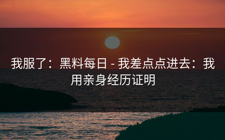 我服了:黑料每日 - 我差点点进去:我用亲身经历证明-第1张图片-17c网页版入口 - 免费日韩影视播放 我服了:黑料每日 - 我差点点进去:我用亲身经历证明-第1张图片-17c网页版入口 - 免费日韩影视播放