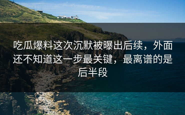 吃瓜爆料这次沉默被曝出后续,外面还不知道这一步最关键,最离谱的是后半段-第1张图片-17c网页版入口 - 免费日韩影视播放 吃瓜爆料这次沉默被曝出后续,外面还不知道这一步最关键,最离谱的是后半段-第1张图片-17c网页版入口 - 免费日韩影视播放