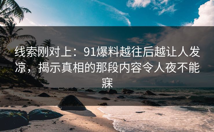 线索刚对上:91爆料越往后越让人发凉,揭示真相的那段内容令人夜不能寐-第1张图片-17c网页版入口 - 免费日韩影视播放 线索刚对上:91爆料越往后越让人发凉,揭示真相的那段内容令人夜不能寐-第1张图片-17c网页版入口 - 免费日韩影视播放