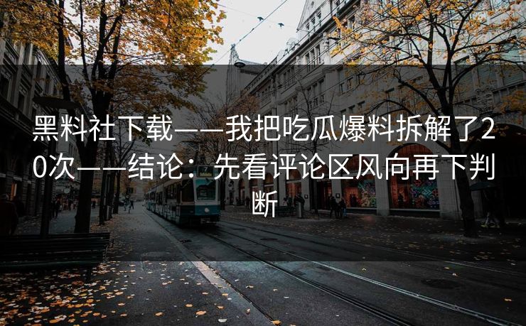 黑料社下载——我把吃瓜爆料拆解了20次——结论：先看评论区风向再下判断-第1张图片-17c网页版入口 - 免费日韩影视播放