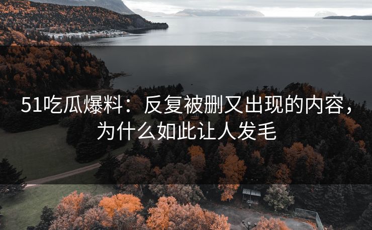 51吃瓜爆料:反复被删又出现的内容,为什么如此让人发毛-第1张图片-17c网页版入口 - 免费日韩影视播放 51吃瓜爆料:反复被删又出现的内容,为什么如此让人发毛-第1张图片-17c网页版入口 - 免费日韩影视播放