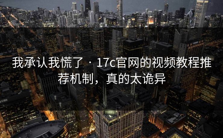 我承认我慌了 · 17c官网的视频教程推荐机制，真的太诡异-第1张图片-17c网页版入口 - 免费日韩影视播放