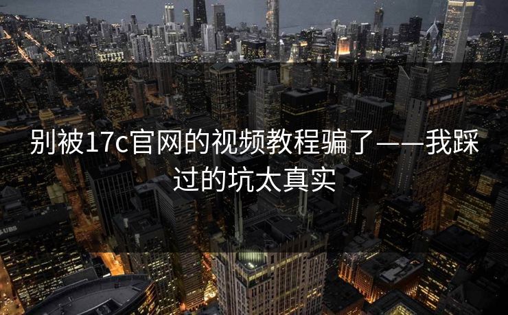 别被17c官网的视频教程骗了——我踩过的坑太真实-第1张图片-17c网页版入口 - 免费日韩影视播放 别被17c官网的视频教程骗了——我踩过的坑太真实-第1张图片-17c网页版入口 - 免费日韩影视播放