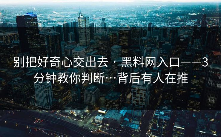 别把好奇心交出去 · 黑料网入口——3分钟教你判断…背后有人在推-第1张图片-17c网页版入口 - 免费日韩影视播放 别把好奇心交出去 · 黑料网入口——3分钟教你判断…背后有人在推-第1张图片-17c网页版入口 - 免费日韩影视播放