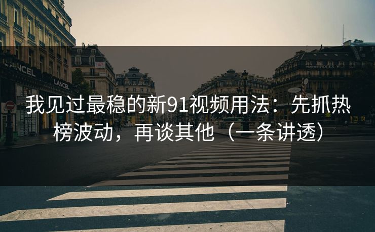 我见过最稳的新91视频用法：先抓热榜波动，再谈其他（一条讲透）-第1张图片-17c网页版入口 - 免费日韩影视播放