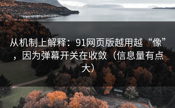 从机制上解释：91网页版越用越“像”，因为弹幕开关在收敛（信息量有点大）-第1张图片-17c网页版入口 - 免费日韩影视播放