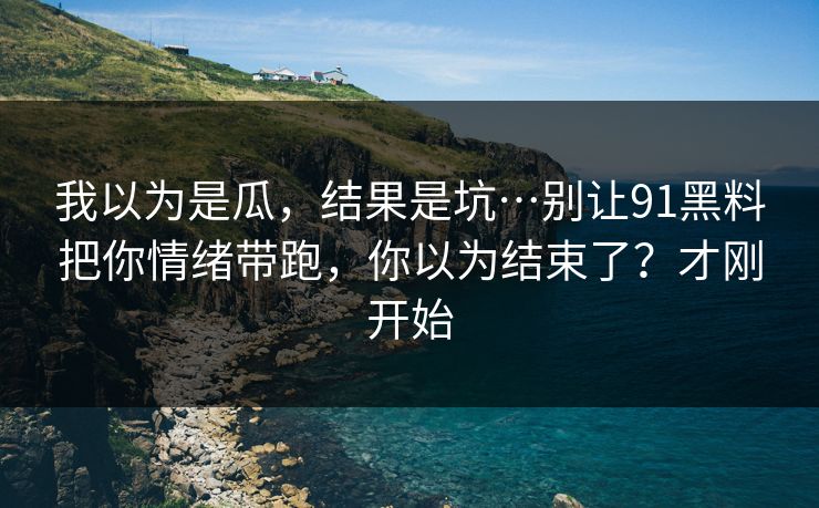 我以为是瓜,结果是坑…别让91黑料把你情绪带跑,你以为结束了?才刚开始-第1张图片-17c网页版入口 - 免费日韩影视播放 我以为是瓜,结果是坑…别让91黑料把你情绪带跑,你以为结束了?才刚开始-第1张图片-17c网页版入口 - 免费日韩影视播放
