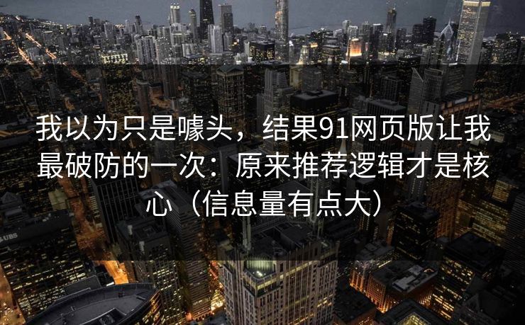 我以为只是噱头,结果91网页版让我最破防的一次:原来推荐逻辑才是核心(信息量有点大)-第1张图片-17c网页版入口 - 免费日韩影视播放 我以为只是噱头,结果91网页版让我最破防的一次:原来推荐逻辑才是核心(信息量有点大)-第1张图片-17c网页版入口 - 免费日韩影视播放