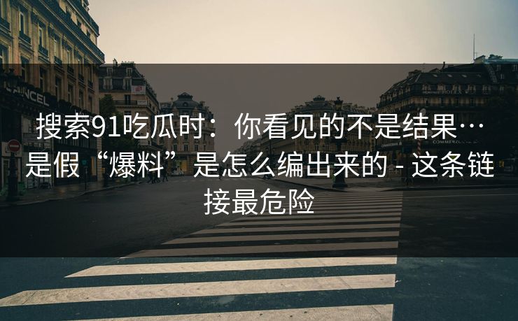 搜索91吃瓜时：你看见的不是结果…是假“爆料”是怎么编出来的 - 这条链接最危险-第1张图片-17c网页版入口 - 免费日韩影视播放