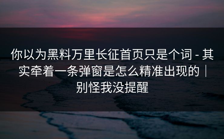 你以为黑料万里长征首页只是个词 - 其实牵着一条弹窗是怎么精准出现的|别怪我没提醒-第1张图片-17c网页版入口 - 免费日韩影视播放 你以为黑料万里长征首页只是个词 - 其实牵着一条弹窗是怎么精准出现的|别怪我没提醒-第1张图片-17c网页版入口 - 免费日韩影视播放